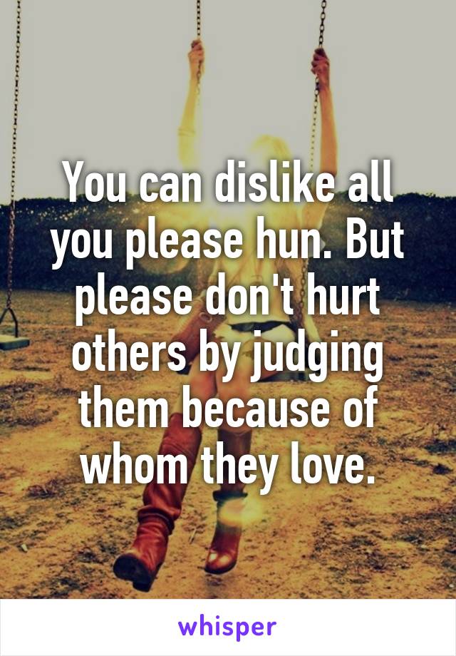 You can dislike all you please hun. But please don't hurt others by judging them because of whom they love.