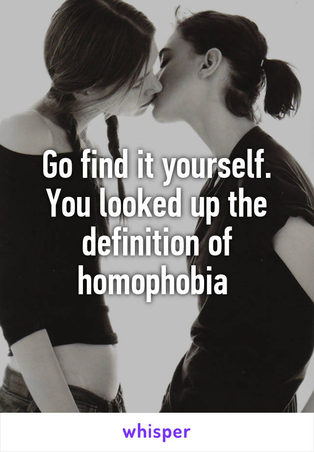 Go find it yourself. You looked up the definition of homophobia 