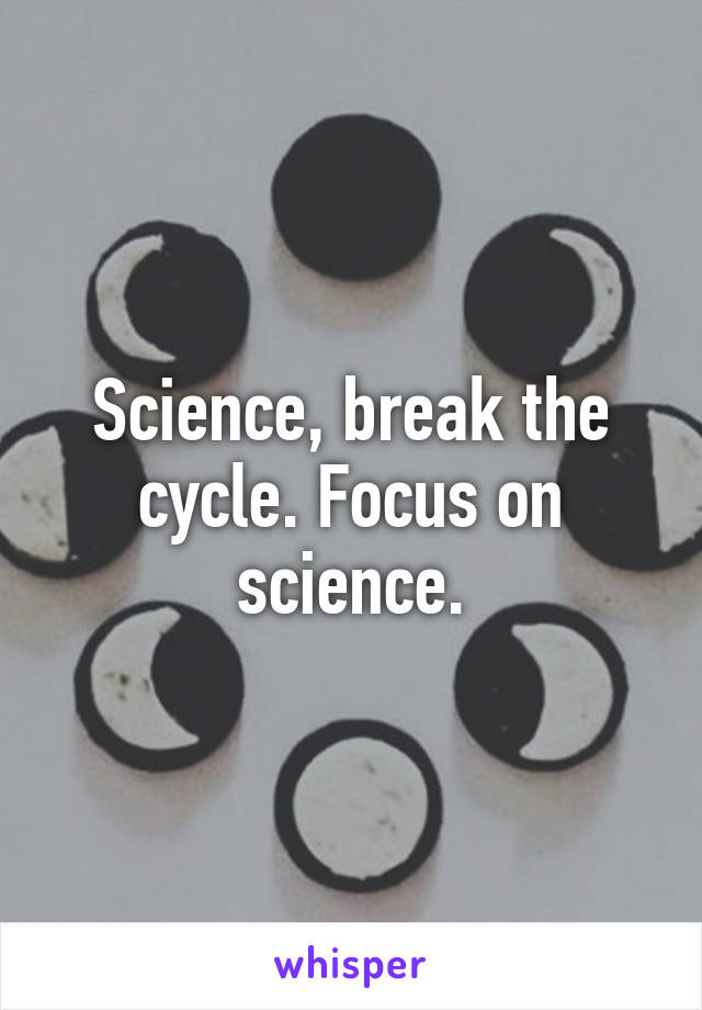 Science, break the cycle. Focus on science.