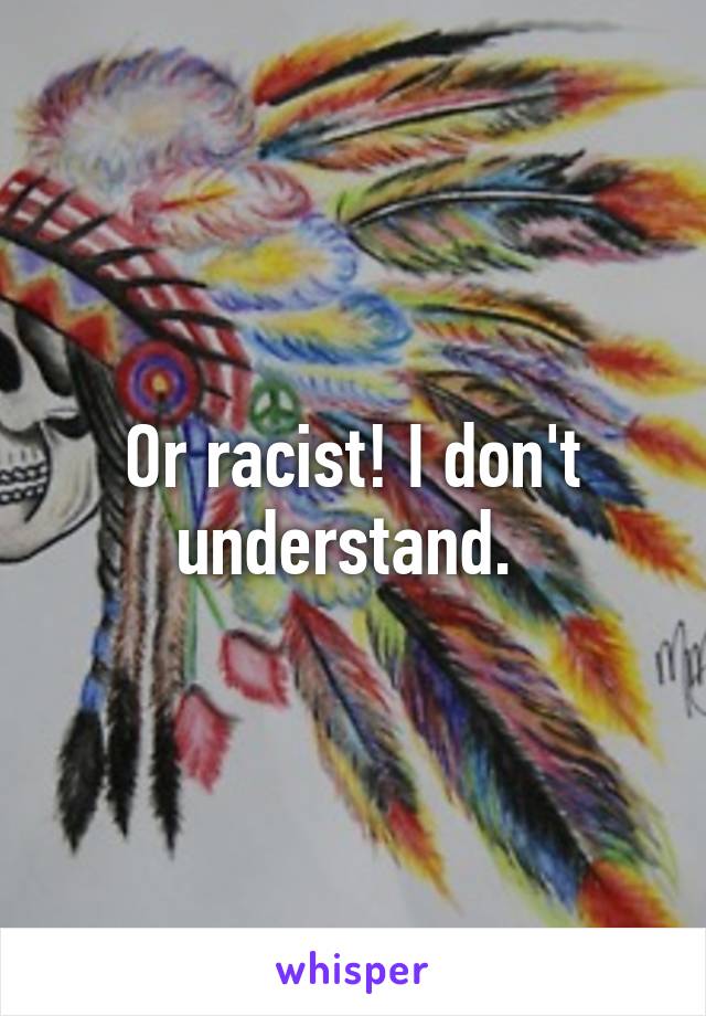 Or racist! I don't understand. 