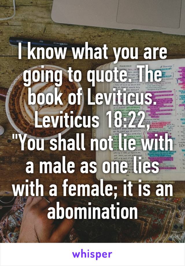 I know what you are going to quote. The book of Leviticus.
Leviticus 18:22, "You shall not lie with a male as one lies with a female; it is an abomination