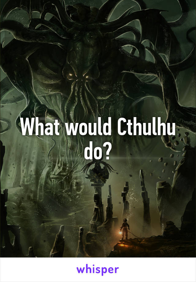 What would Cthulhu do?