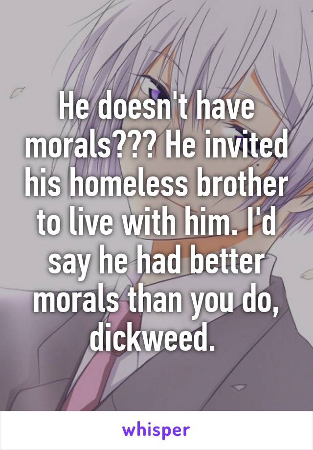 He doesn't have morals??? He invited his homeless brother to live with him. I'd say he had better morals than you do, dickweed. 