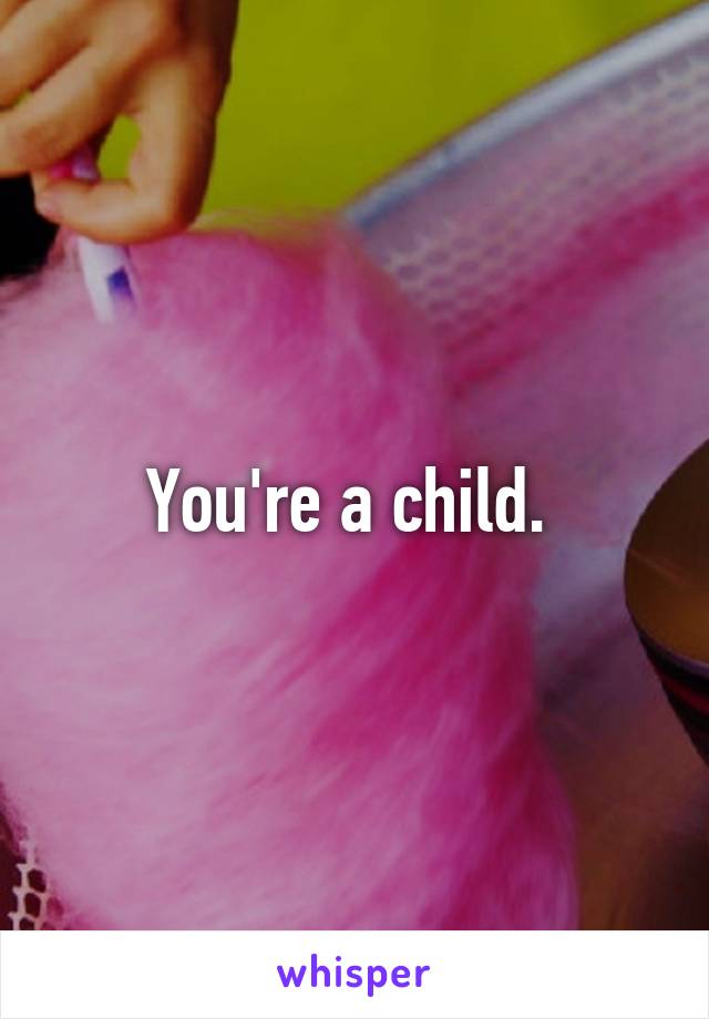 You're a child. 