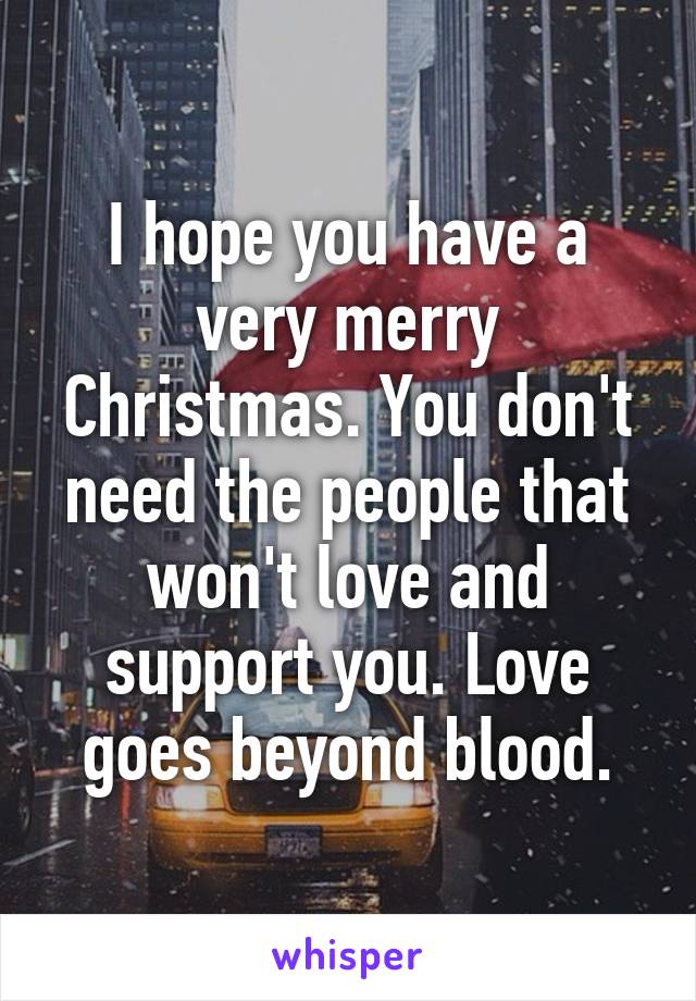 I hope you have a very merry Christmas. You don't need the people that won't love and support you. Love goes beyond blood.