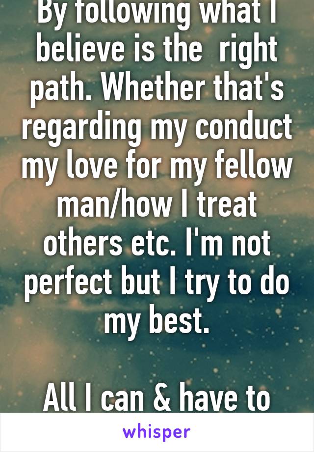 By following what I believe is the  right path. Whether that's regarding my conduct my love for my fellow man/how I treat others etc. I'm not perfect but I try to do my best.

All I can & have to say on it.