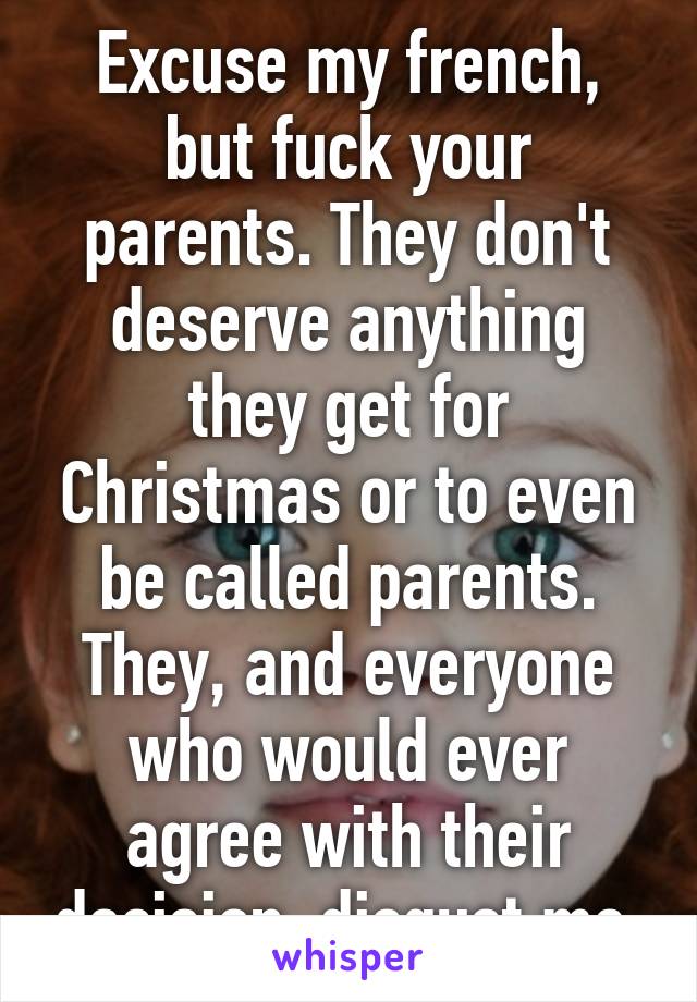 Excuse my french, but fuck your parents. They don't deserve anything they get for Christmas or to even be called parents. They, and everyone who would ever agree with their decision, disgust me.