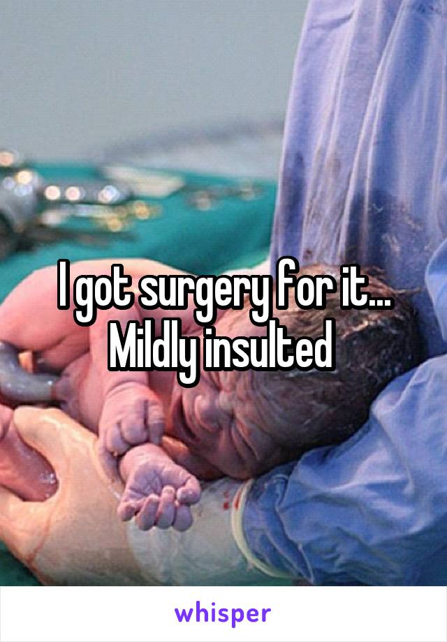 I got surgery for it... Mildly insulted 