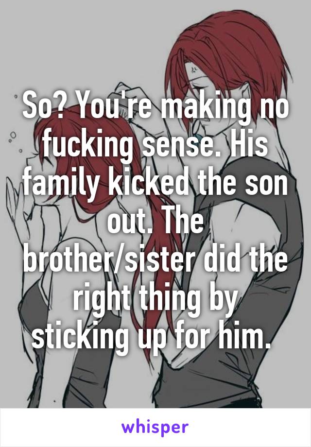 So? You're making no fucking sense. His family kicked the son out. The brother/sister did the right thing by sticking up for him. 