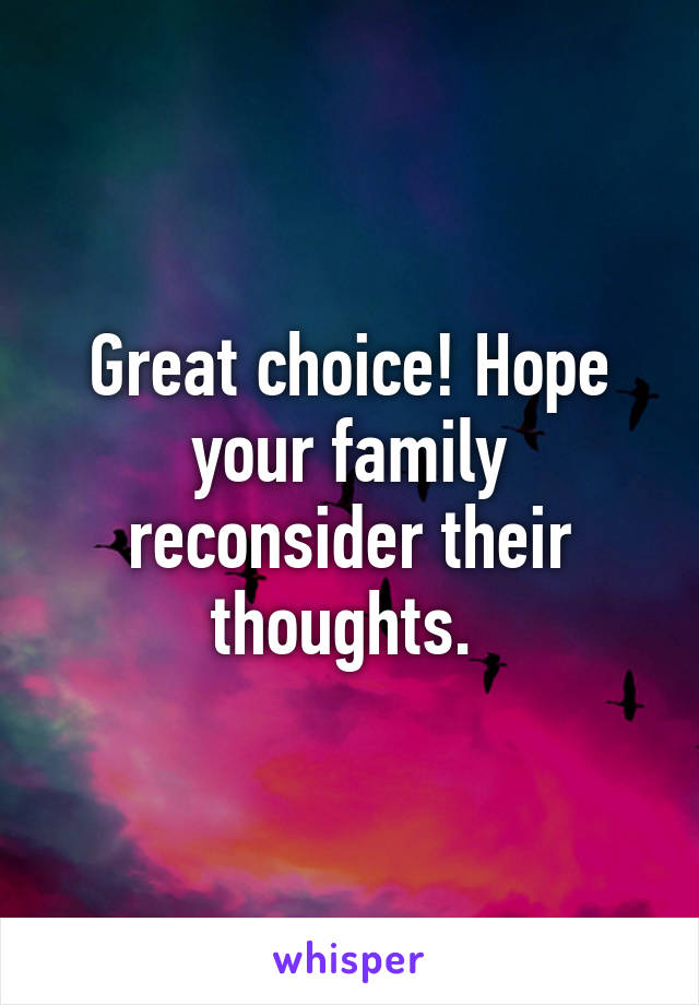 Great choice! Hope your family reconsider their thoughts. 