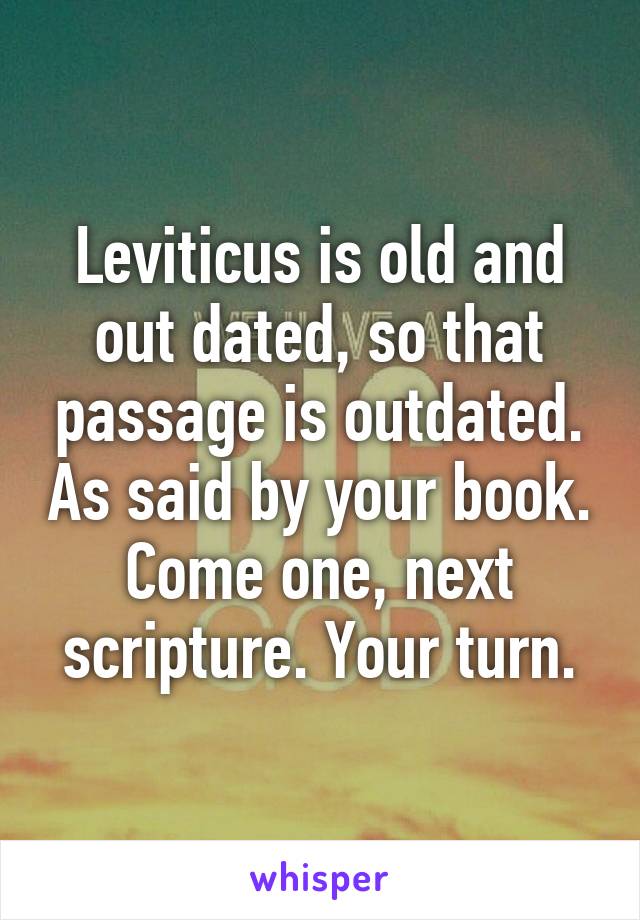 Leviticus is old and out dated, so that passage is outdated. As said by your book. Come one, next scripture. Your turn.