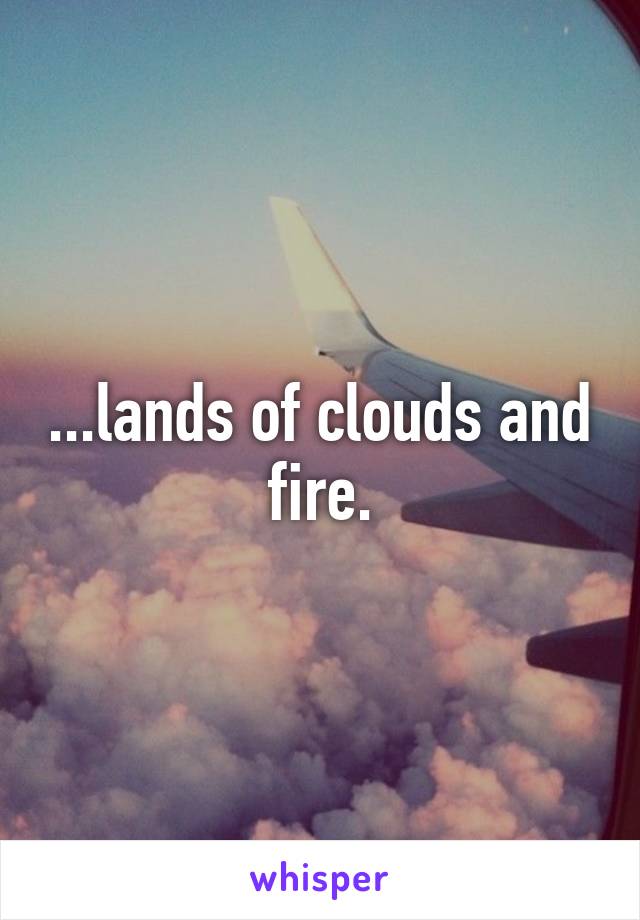 ...lands of clouds and fire.