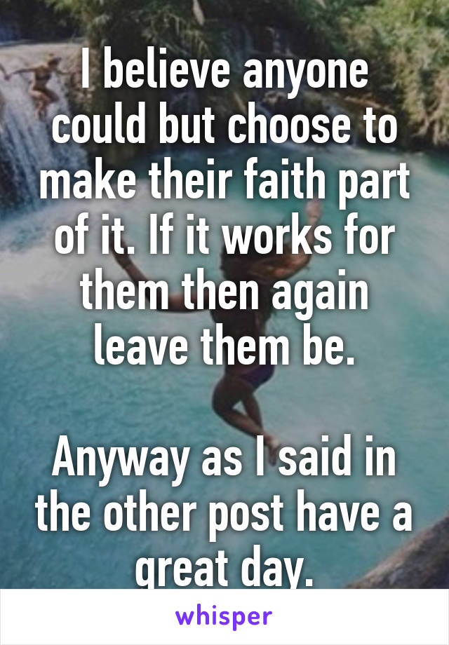 I believe anyone could but choose to make their faith part of it. If it works for them then again leave them be.

Anyway as I said in the other post have a great day.