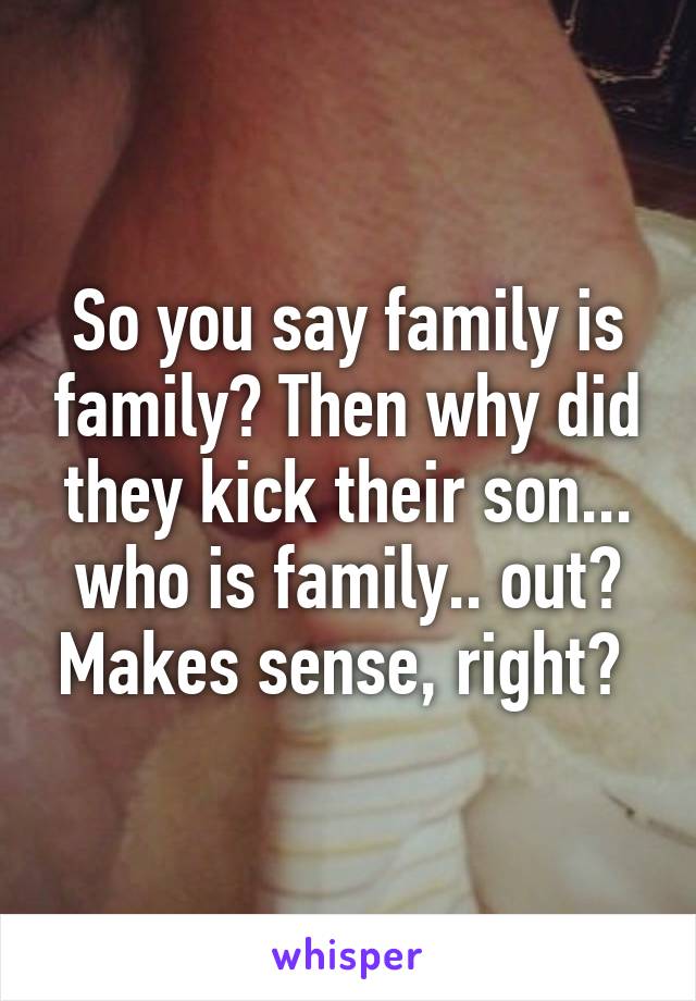 So you say family is family? Then why did they kick their son... who is family.. out? Makes sense, right? 