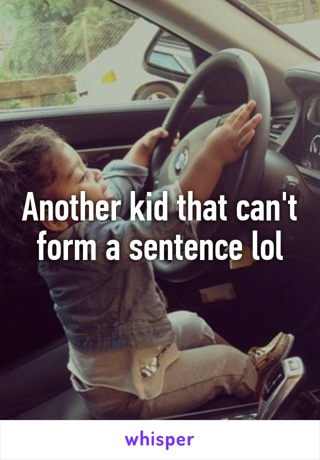 Another kid that can't form a sentence lol