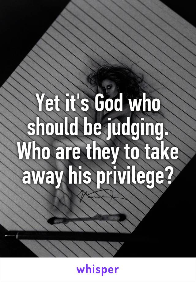 Yet it's God who should be judging. Who are they to take away his privilege?