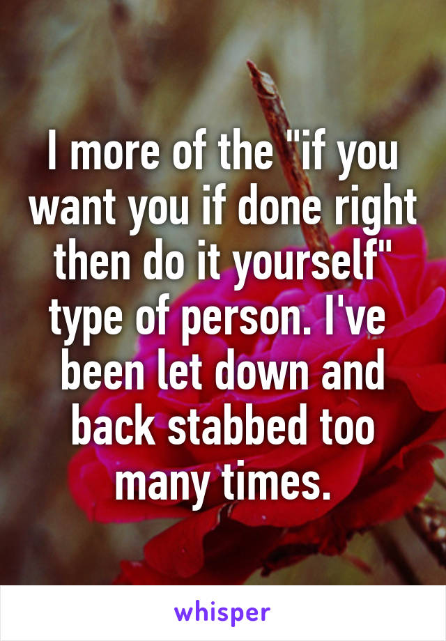 I more of the "if you want you if done right then do it yourself" type of person. I've  been let down and back stabbed too many times.