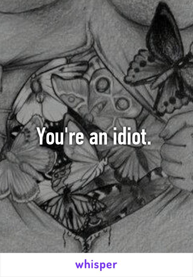 You're an idiot. 