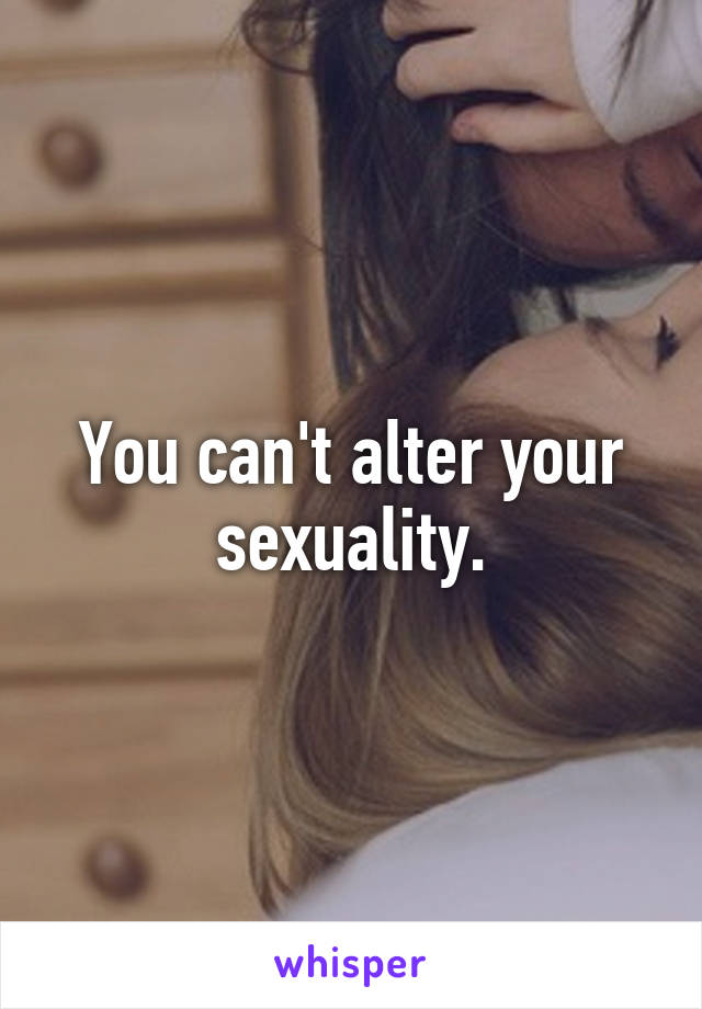 You can't alter your sexuality.