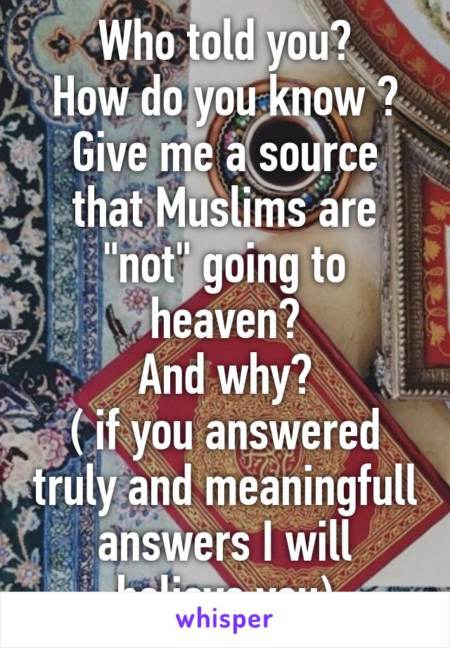 Who told you?
How do you know ?
Give me a source that Muslims are "not" going to heaven?
And why?
( if you answered truly and meaningfull answers I will believe you)