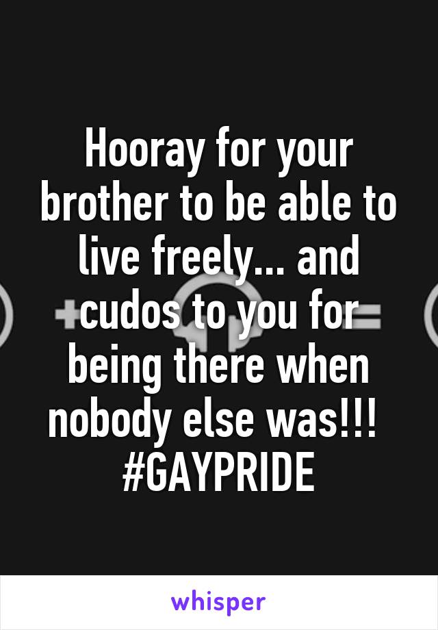 Hooray for your brother to be able to live freely... and cudos to you for being there when nobody else was!!! 
#GAYPRIDE