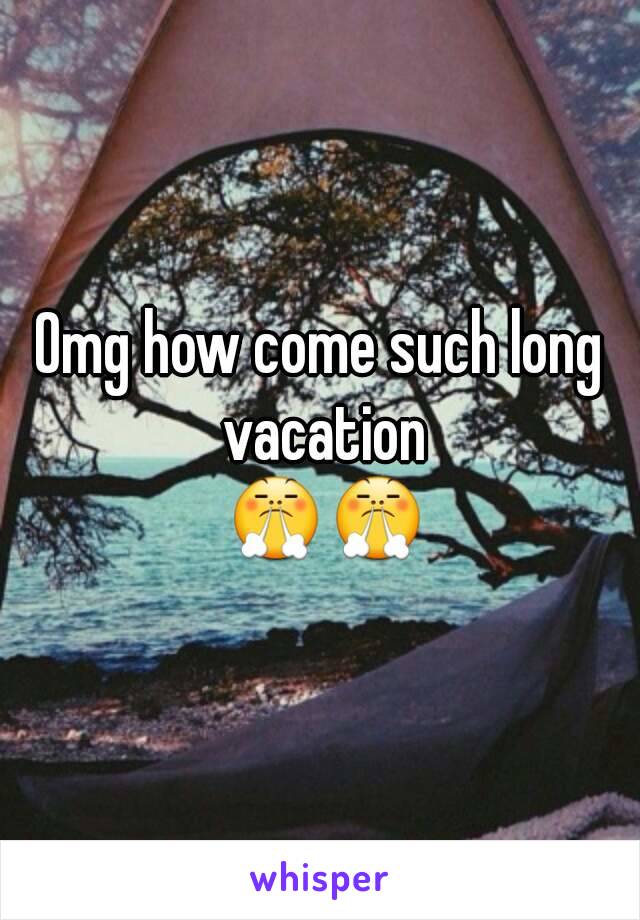 Omg how come such long vacation
 😤😤