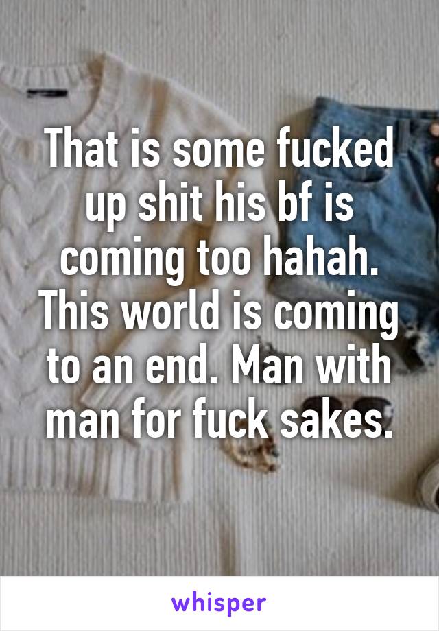 That is some fucked up shit his bf is coming too hahah. This world is coming to an end. Man with man for fuck sakes.
