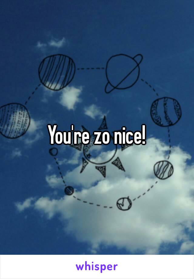 You're zo nice!
