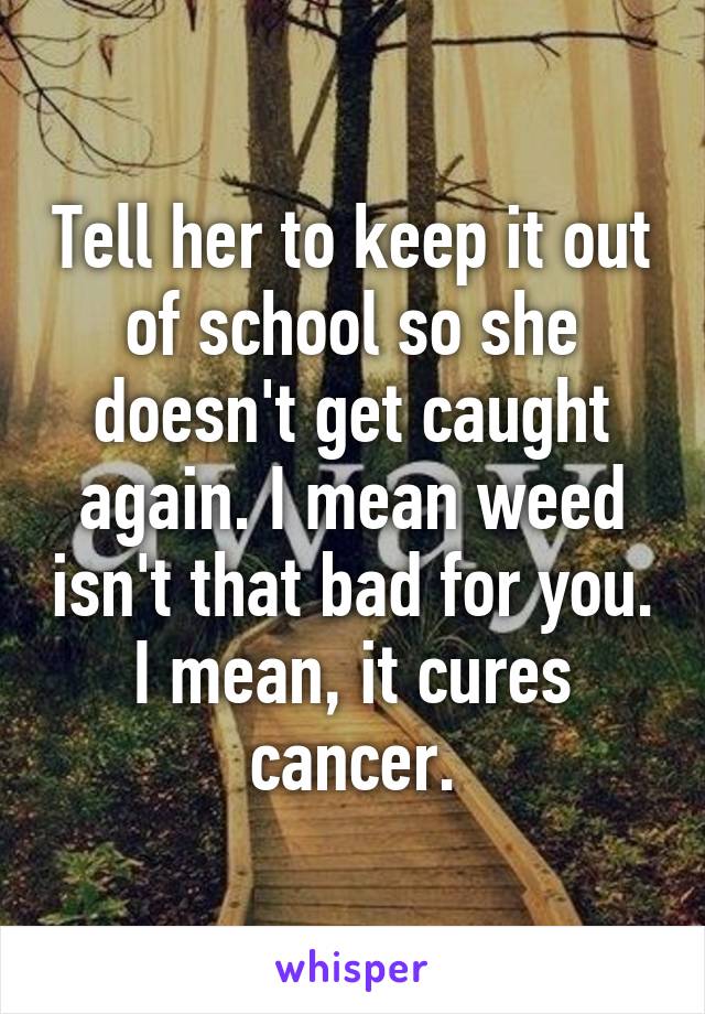 Tell her to keep it out of school so she doesn't get caught again. I mean weed isn't that bad for you. I mean, it cures cancer.