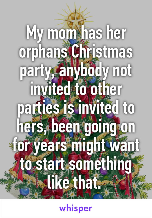 My mom has her orphans Christmas party, anybody not invited to other parties is invited to hers, been going on for years might want to start something like that. 