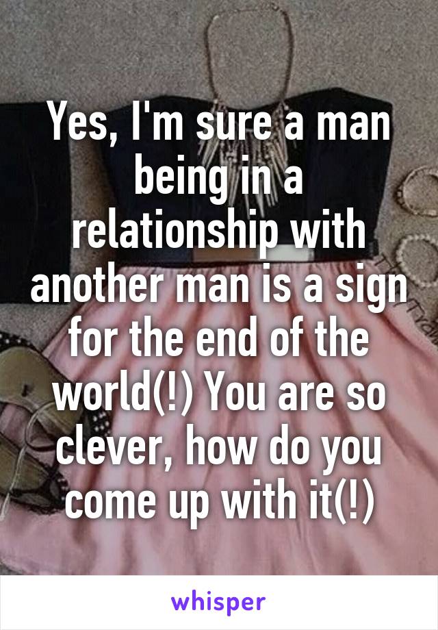 Yes, I'm sure a man being in a relationship with another man is a sign for the end of the world(!) You are so clever, how do you come up with it(!)