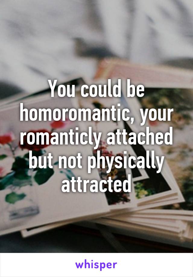 You could be homoromantic, your romanticly attached but not physically attracted