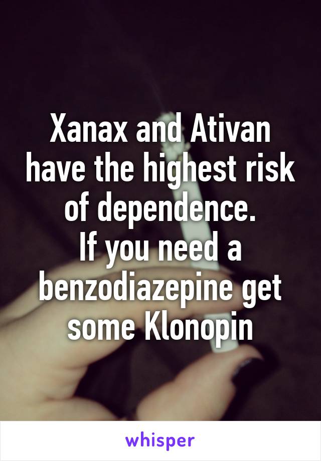 Xanax and Ativan have the highest risk of dependence.
If you need a benzodiazepine get some Klonopin