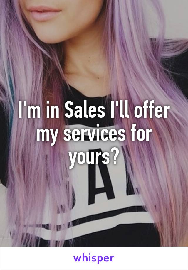 I'm in Sales I'll offer my services for yours?