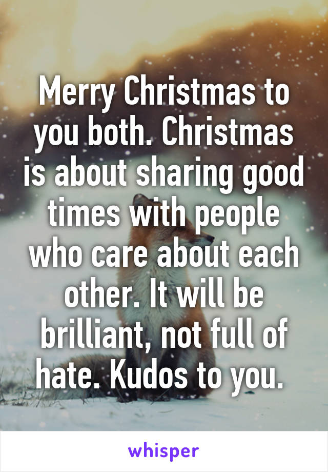 Merry Christmas to you both. Christmas is about sharing good times with people who care about each other. It will be brilliant, not full of hate. Kudos to you. 