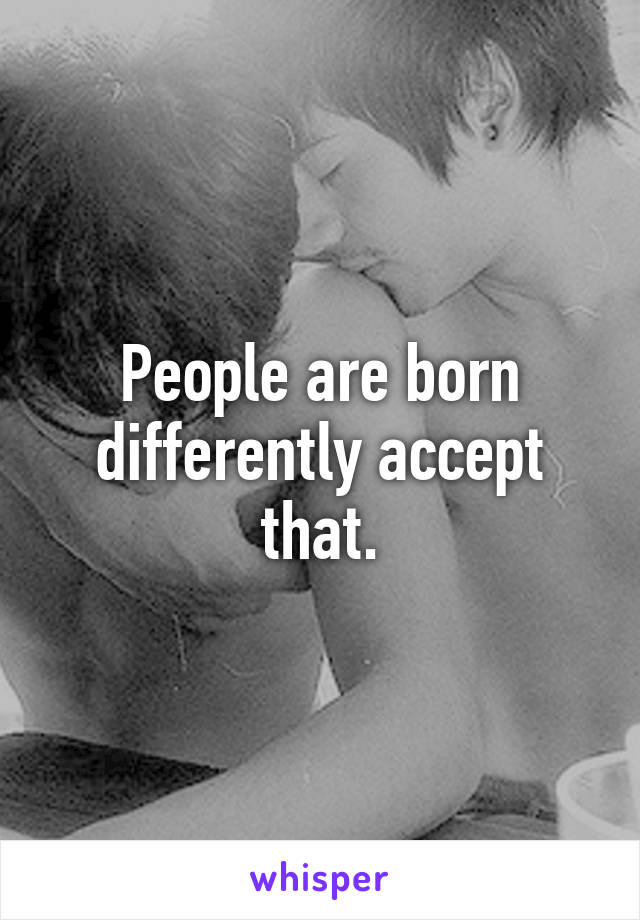 People are born differently accept that.