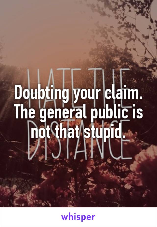 Doubting your claim.
The general public is not that stupid.