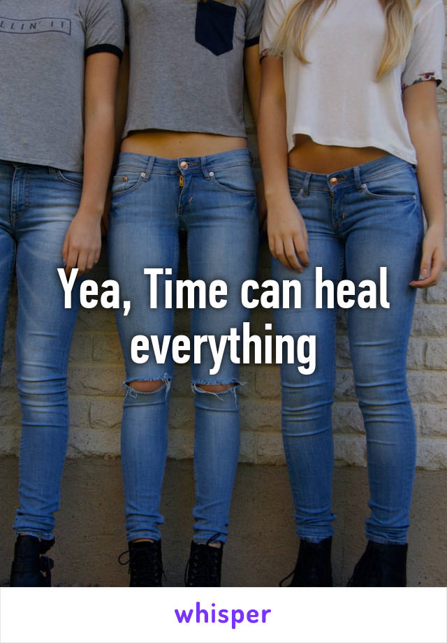 Yea, Time can heal everything
