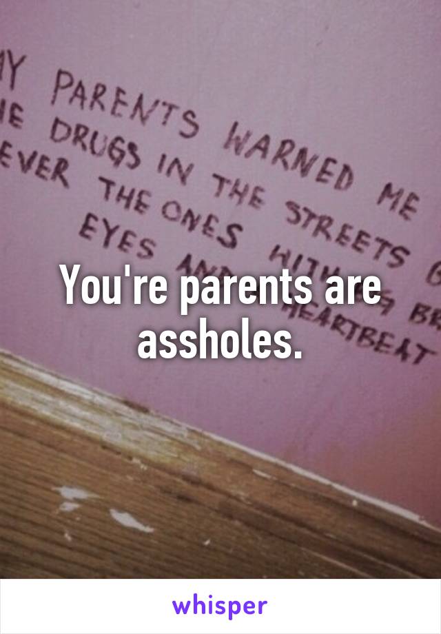 You're parents are assholes.