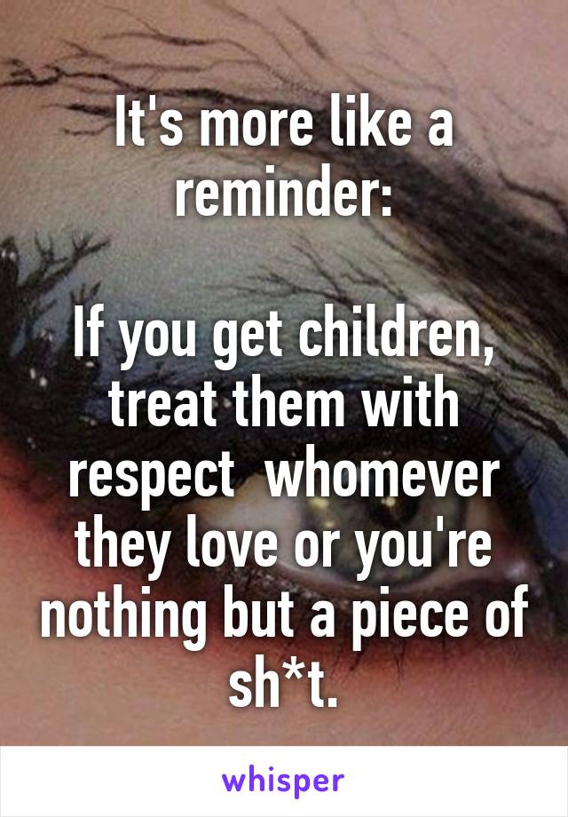 It's more like a reminder:

If you get children, treat them with respect  whomever they love or you're nothing but a piece of sh*t.