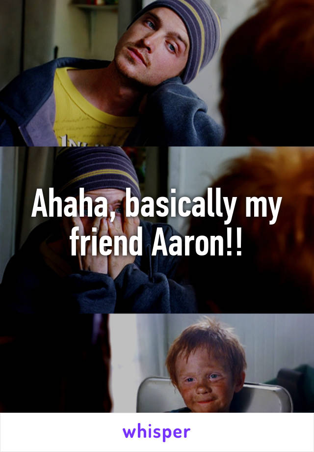 Ahaha, basically my friend Aaron!!