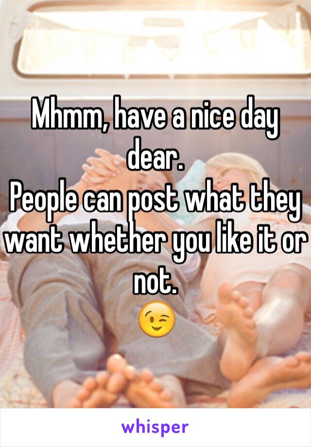 Mhmm, have a nice day dear.
People can post what they want whether you like it or not.
😉