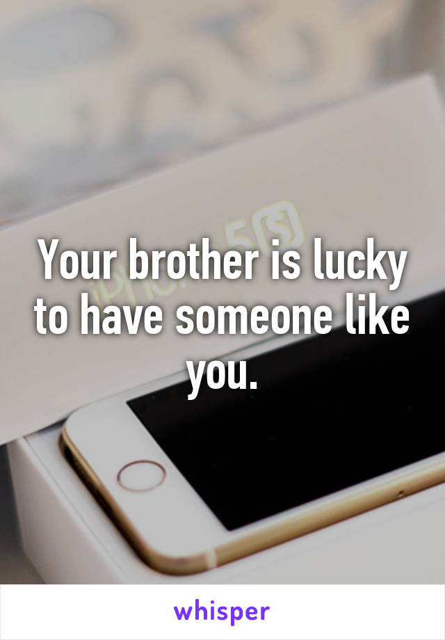 Your brother is lucky to have someone like you.