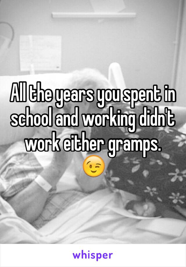 All the years you spent in school and working didn't work either gramps.
😉