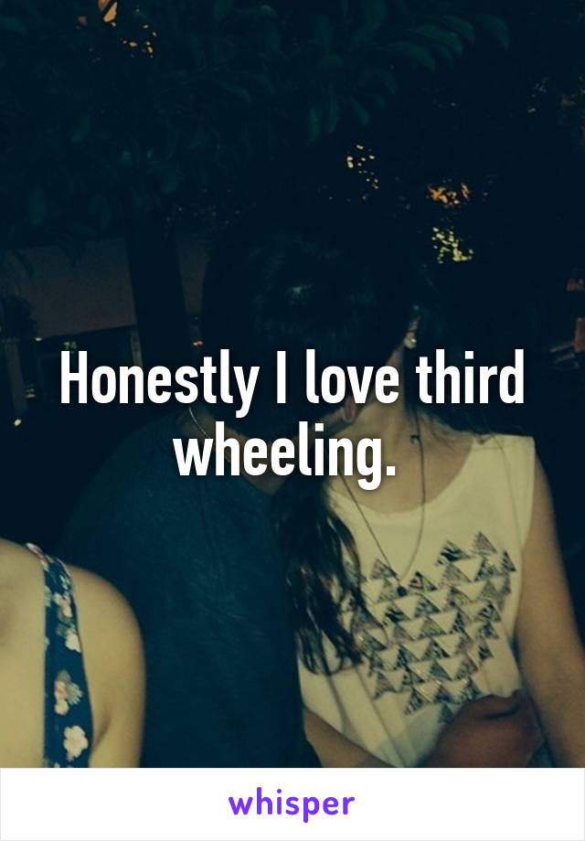 Honestly I love third wheeling. 