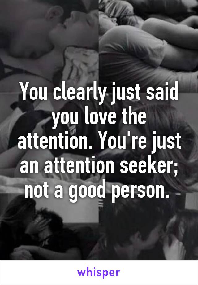 You clearly just said you love the attention. You're just an attention seeker; not a good person. 