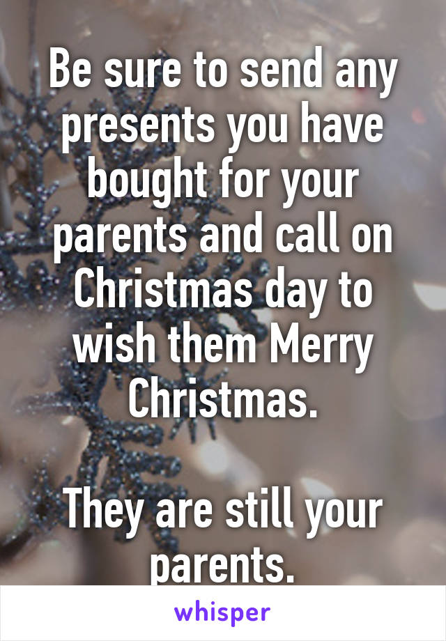 Be sure to send any presents you have bought for your parents and call on Christmas day to wish them Merry Christmas.

They are still your parents.