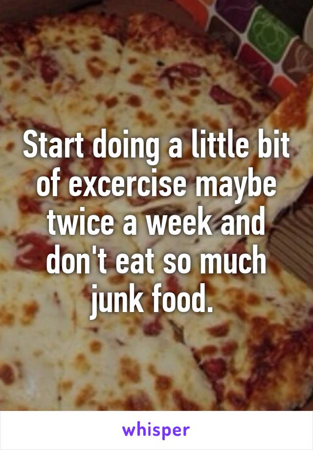 Start doing a little bit of excercise maybe twice a week and don't eat so much junk food. 