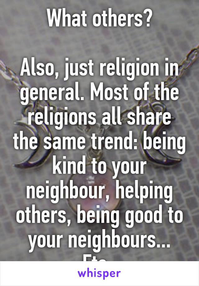 What others?

Also, just religion in general. Most of the religions all share the same trend: being kind to your neighbour, helping others, being good to your neighbours... Etc. 