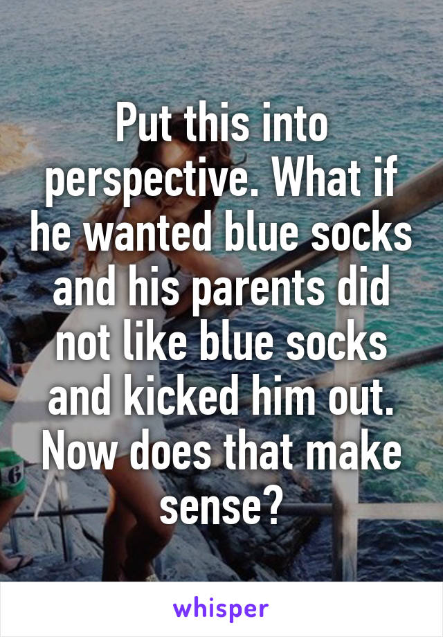 Put this into perspective. What if he wanted blue socks and his parents did not like blue socks and kicked him out. Now does that make sense?